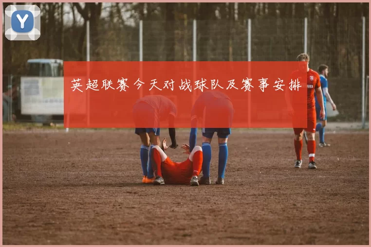 英超联赛今天对战球队及赛事安排
