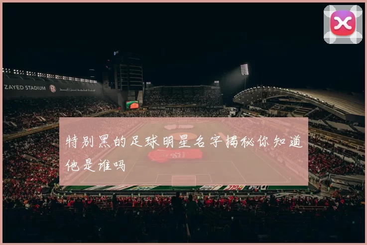 特别黑的足球明星名字揭秘你知道他是谁吗