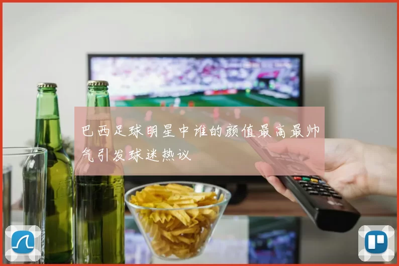 巴西足球明星中谁的颜值最高最帅气引发球迷热议
