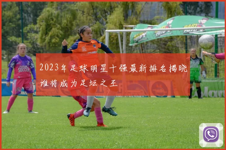 2023年足球明星十强最新排名揭晓谁将成为足坛之王