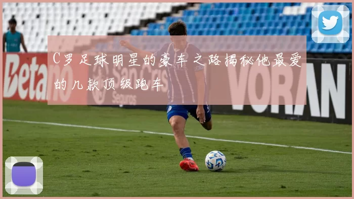 C罗足球明星的豪车之路揭秘他最爱的几款顶级跑车