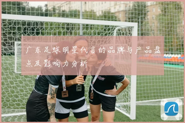 广东足球明星代言的品牌与产品盘点及影响力分析