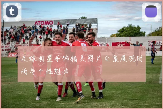 足球明星手饰精美图片合集展现时尚与个性魅力