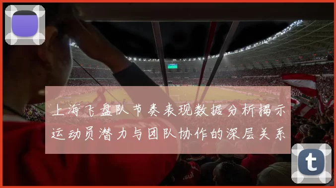 上海飞盘队节奏表现数据分析揭示运动员潜力与团队协作的深层关系
