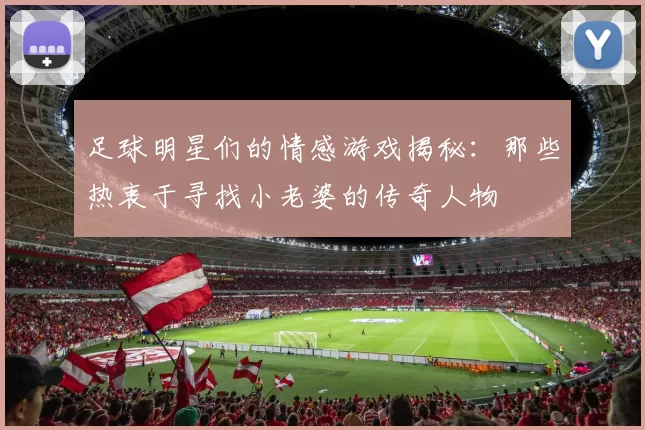 足球明星们的情感游戏揭秘：那些热衷于寻找小老婆的传奇人物