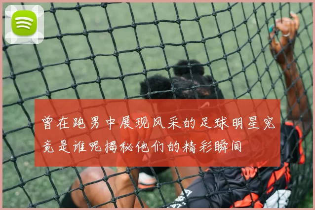 曾在跑男中展现风采的足球明星究竟是谁呢揭秘他们的精彩瞬间