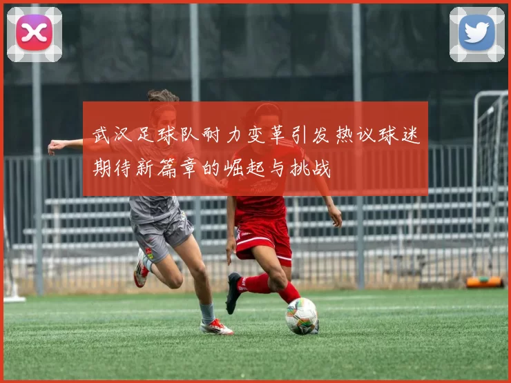 武汉足球队耐力变革引发热议球迷期待新篇章的崛起与挑战
