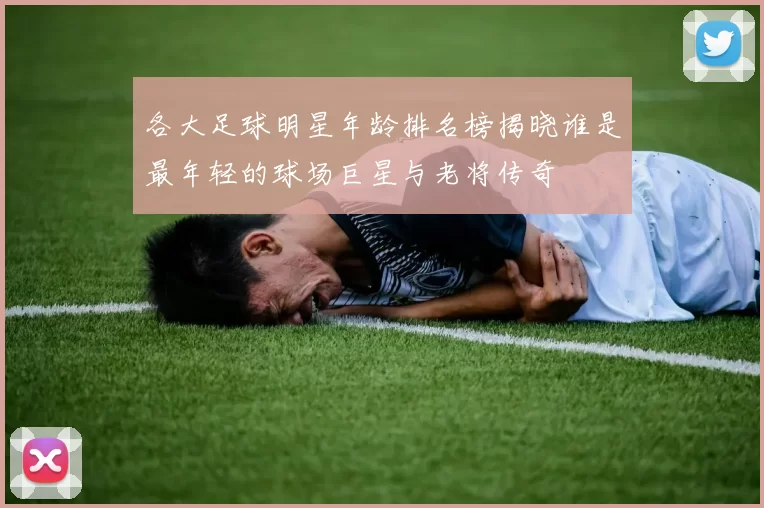 各大足球明星年龄排名榜揭晓谁是最年轻的球场巨星与老将传奇
