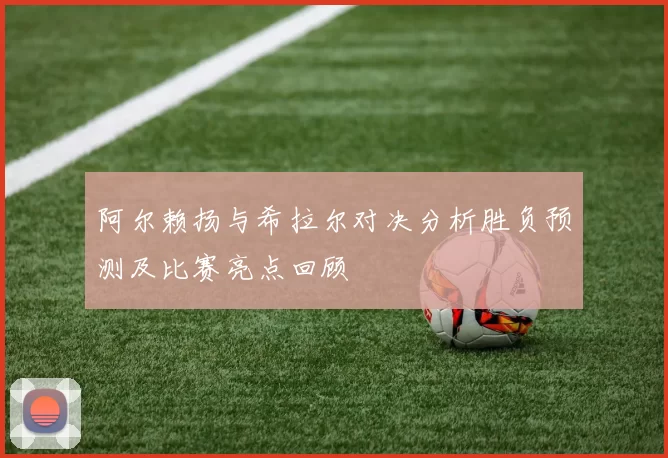 阿尔赖扬与希拉尔对决分析胜负预测及比赛亮点回顾