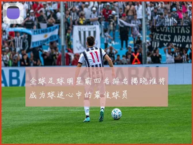 全球足球明星前四名排名揭晓谁将成为球迷心中的最佳球员