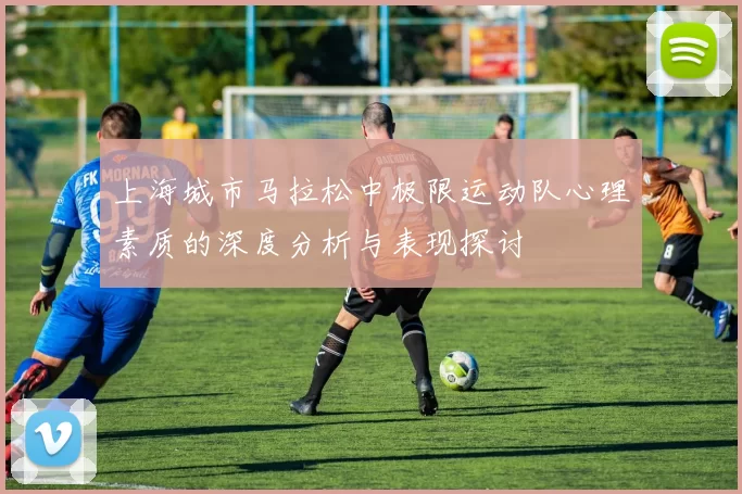 上海城市马拉松中极限运动队心理素质的深度分析与表现探讨
