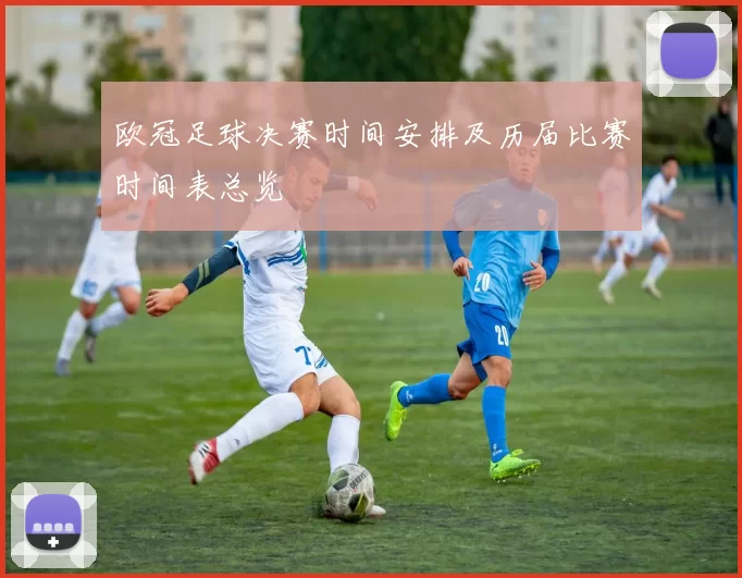 欧冠足球决赛时间安排及历届比赛时间表总览