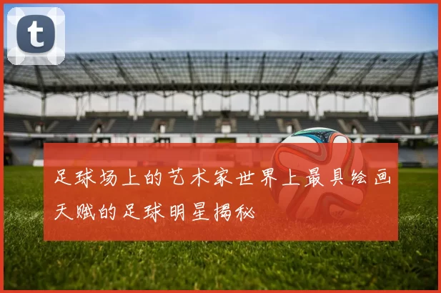 足球场上的艺术家世界上最具绘画天赋的足球明星揭秘