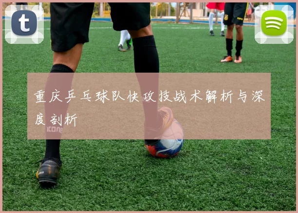 重庆乒乓球队快攻技战术解析与深度剖析