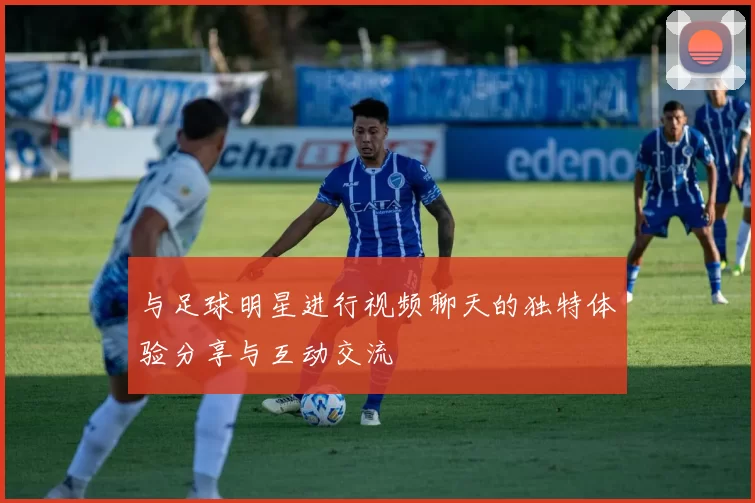 与足球明星进行视频聊天的独特体验分享与互动交流