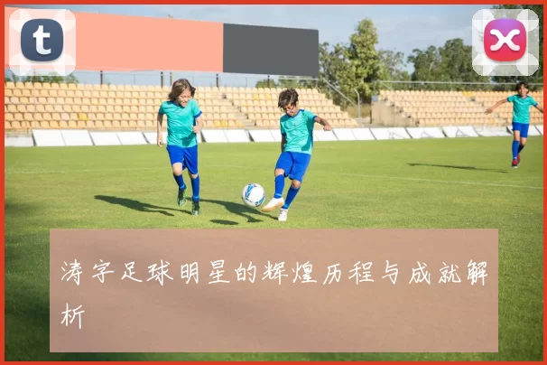 涛字足球明星的辉煌历程与成就解析