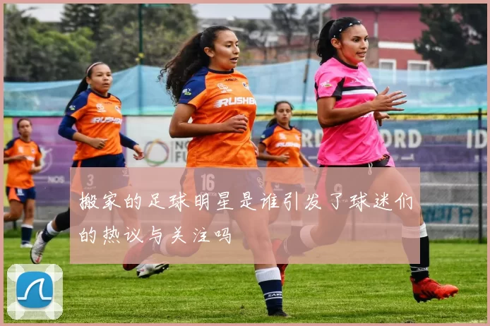 搬家的足球明星是谁引发了球迷们的热议与关注吗
