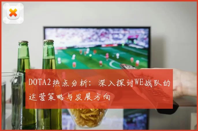 DOTA2热点分析：深入探讨WE战队的运营策略与发展方向