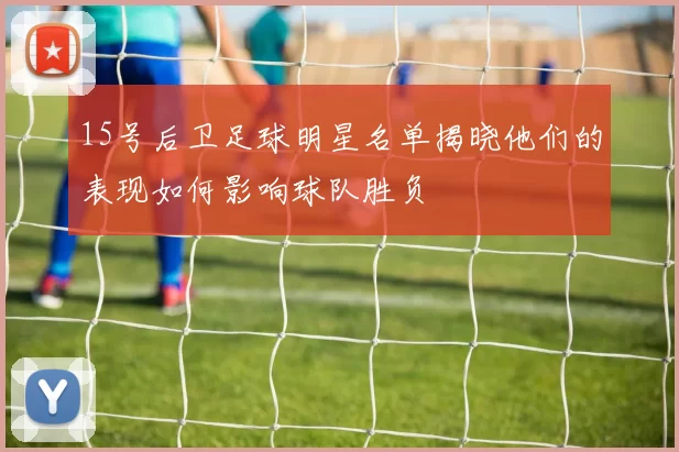 15号后卫足球明星名单揭晓他们的表现如何影响球队胜负