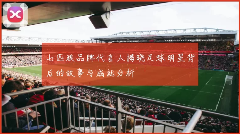 七匹狼品牌代言人揭晓足球明星背后的故事与成就分析