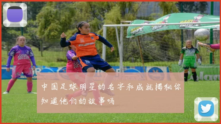 中国足球明星的名字和成就揭秘你知道他们的故事吗