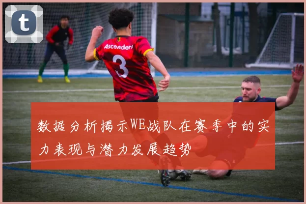 数据分析揭示WE战队在赛季中的实力表现与潜力发展趋势