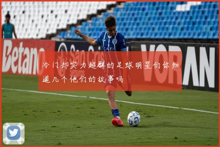 冷门却实力超群的足球明星们你知道几个他们的故事吗