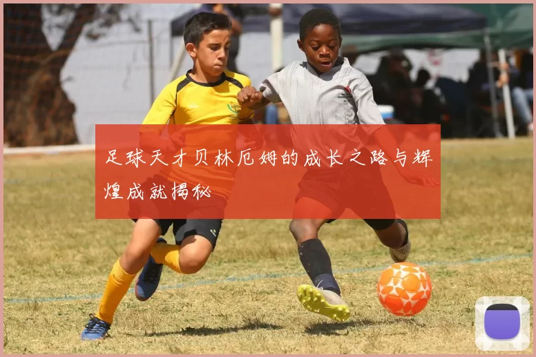 足球天才贝林厄姆的成长之路与辉煌成就揭秘