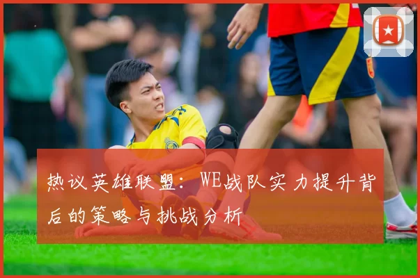热议英雄联盟：WE战队实力提升背后的策略与挑战分析