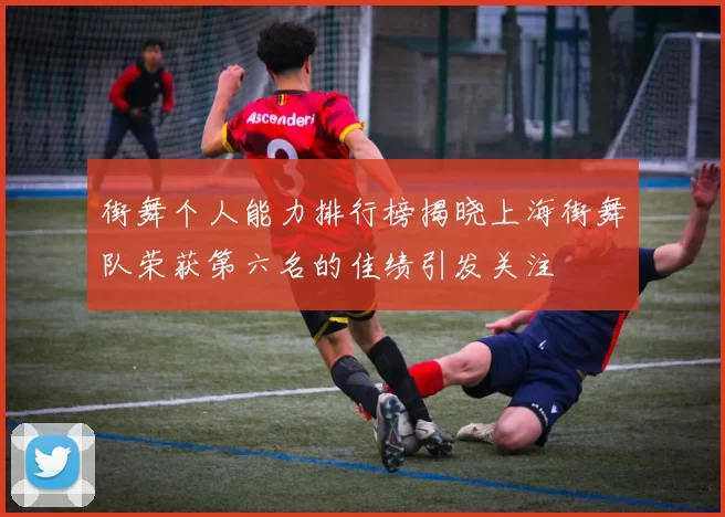 街舞个人能力排行榜揭晓上海街舞队荣获第六名的佳绩引发关注