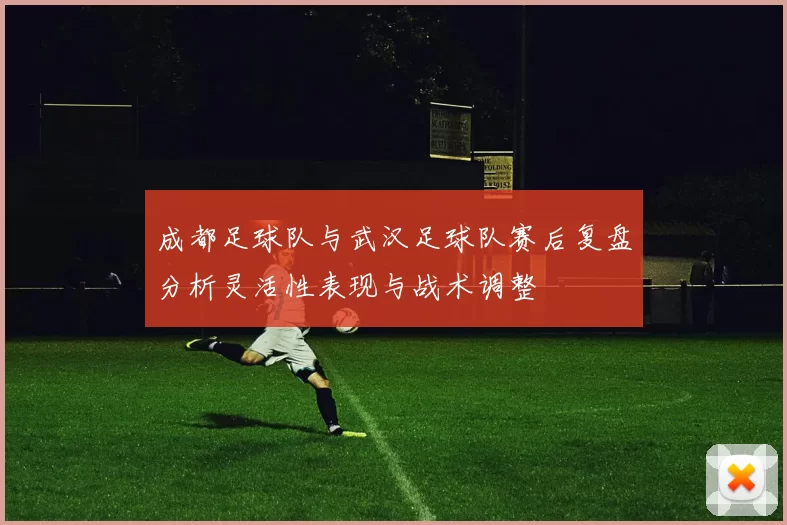 成都足球队与武汉足球队赛后复盘分析灵活性表现与战术调整
