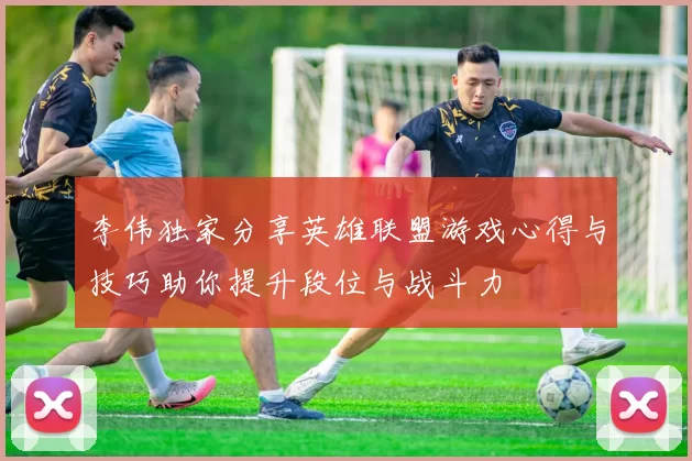 李伟独家分享英雄联盟游戏心得与技巧助你提升段位与战斗力