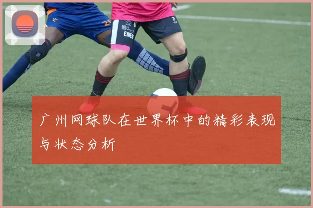 广州网球队在世界杯中的精彩表现与状态分析