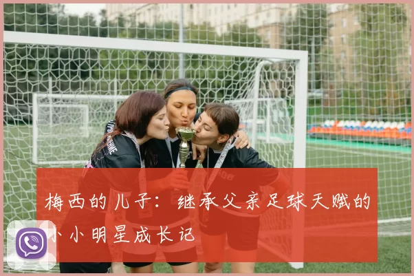 梅西的儿子：继承父亲足球天赋的小小明星成长记