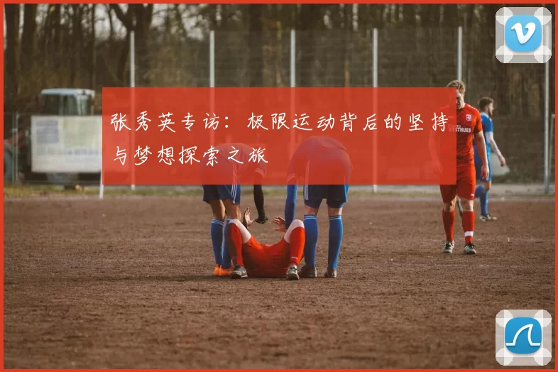 张秀英专访：极限运动背后的坚持与梦想探索之旅