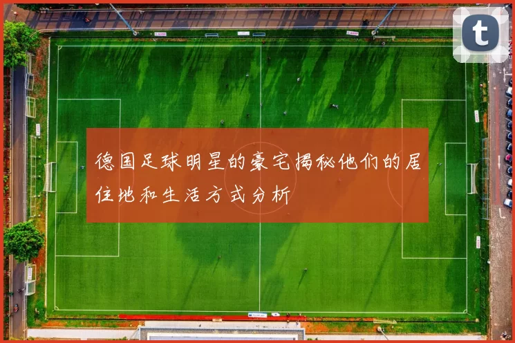 德国足球明星的豪宅揭秘他们的居住地和生活方式分析
