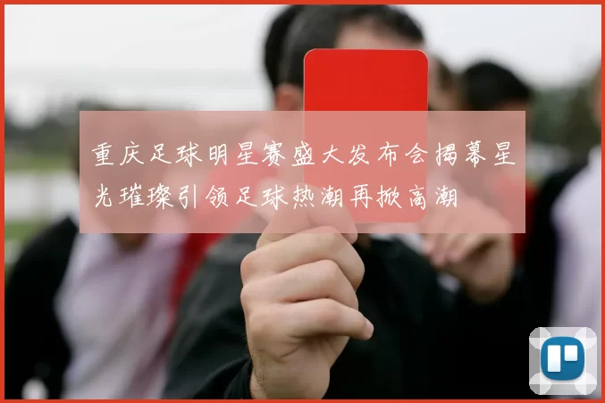 重庆足球明星赛盛大发布会揭幕星光璀璨引领足球热潮再掀高潮