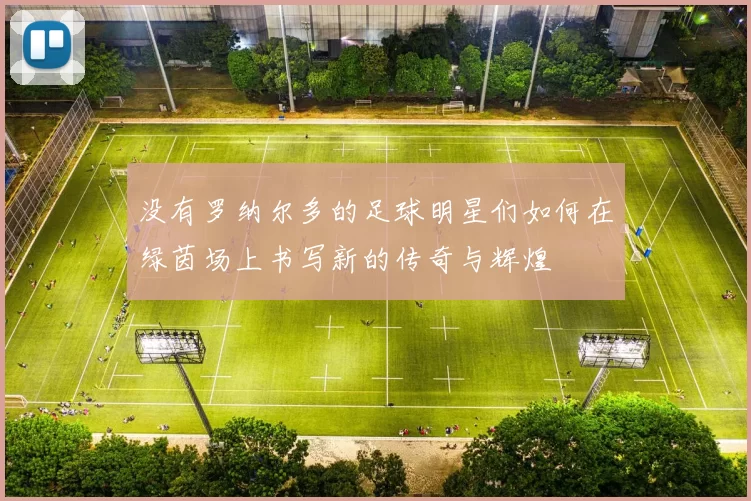 没有罗纳尔多的足球明星们如何在绿茵场上书写新的传奇与辉煌