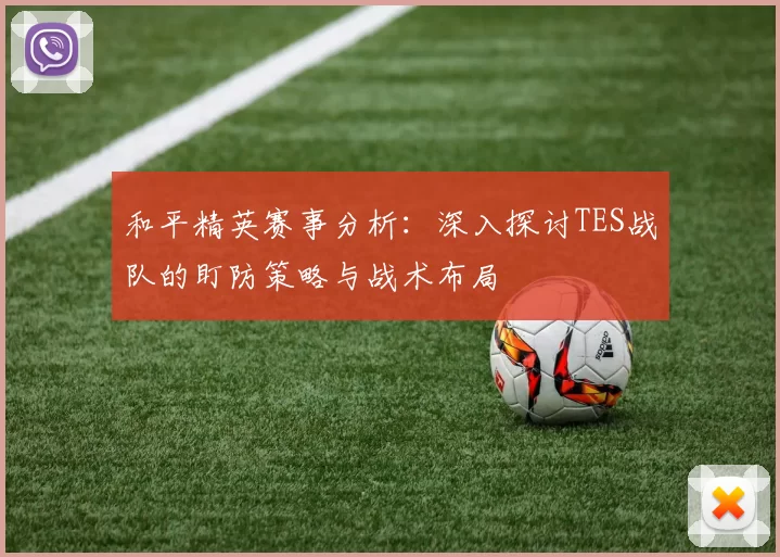 和平精英赛事分析：深入探讨TES战队的盯防策略与战术布局
