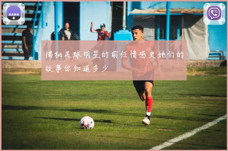 揭秘足球明星的前任情感史她们的故事你知道多少