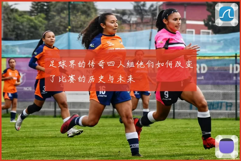 足球界的传奇四人组他们如何改变了比赛的历史与未来