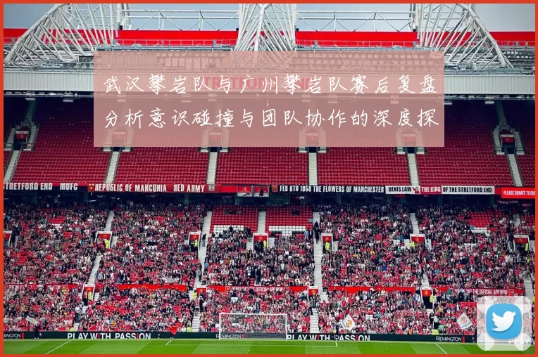 武汉攀岩队与广州攀岩队赛后复盘分析意识碰撞与团队协作的深度探讨