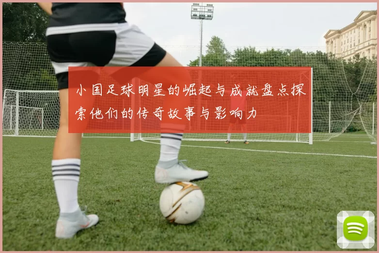 小国足球明星的崛起与成就盘点探索他们的传奇故事与影响力