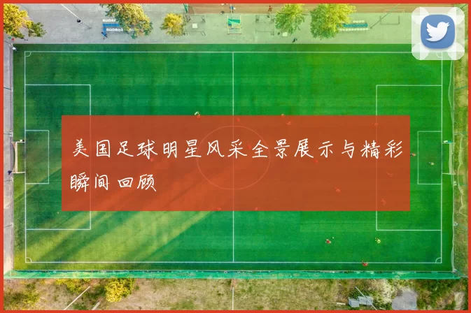 美国足球明星风采全景展示与精彩瞬间回顾