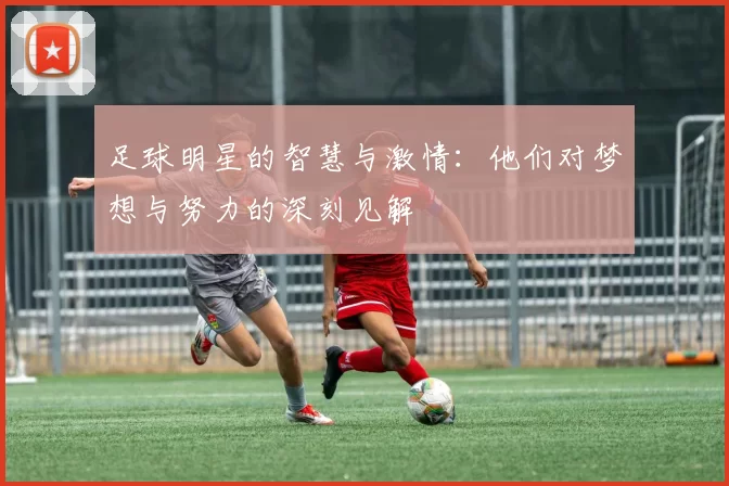 足球明星的智慧与激情：他们对梦想与努力的深刻见解