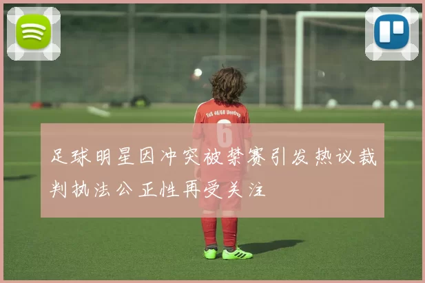 足球明星因冲突被禁赛引发热议裁判执法公正性再受关注