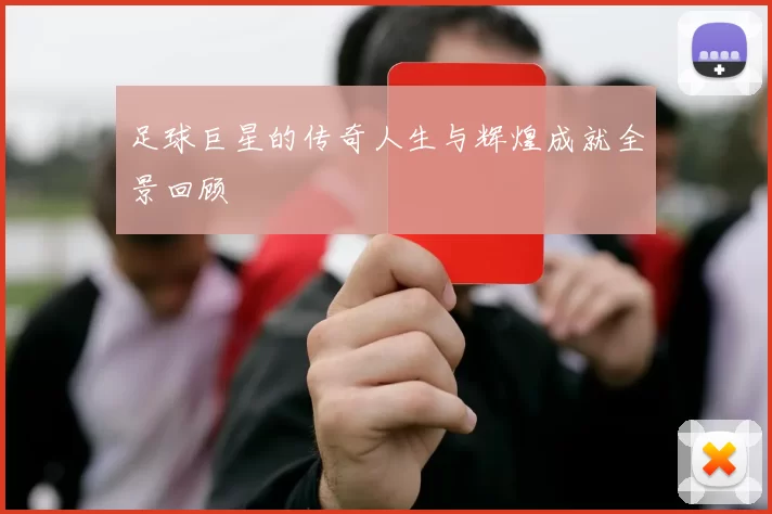 足球巨星的传奇人生与辉煌成就全景回顾