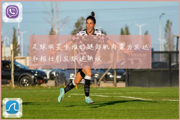 足球明星中谁的腿部肌肉最为发达和粗壮引发球迷热议