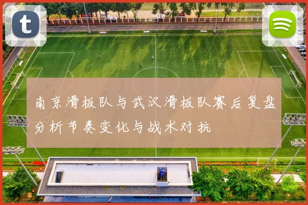 南京滑板队与武汉滑板队赛后复盘分析节奏变化与战术对抗