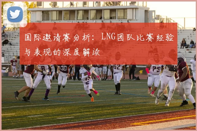 国际邀请赛分析：LNG团队比赛经验与表现的深度解读